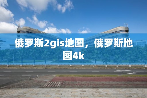 俄羅斯2gis地圖，俄羅斯地圖4k