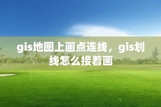 gis地圖上畫點連線，gis劃線怎么接著畫