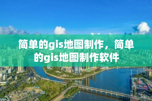 簡單的gis地圖制作，簡單的gis地圖制作軟件