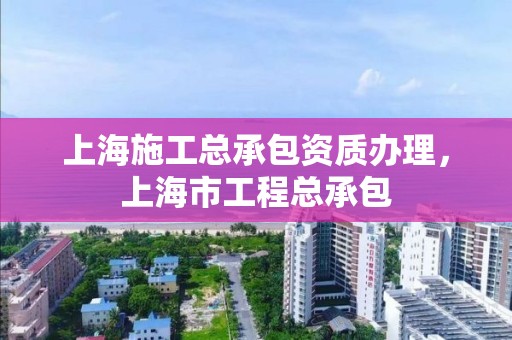 上海施工總承包資質辦理，上海市工程總承包