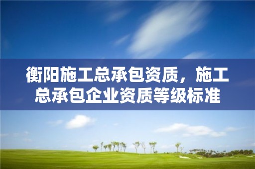 衡陽施工總承包資質，施工總承包企業資質等級標準