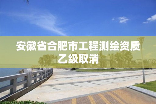 安徽省合肥市工程測繪資質(zhì)乙級取消