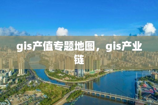 gis產值專題地圖，gis產業鏈