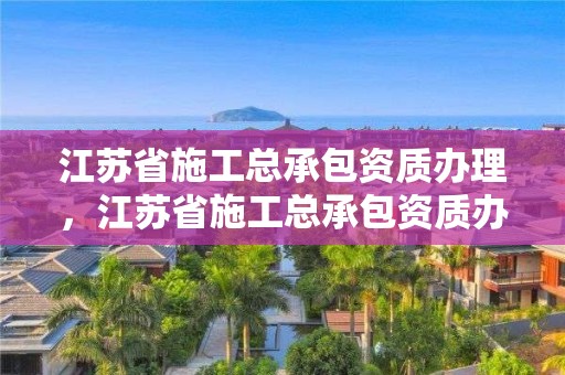 江蘇省施工總承包資質(zhì)辦理，江蘇省施工總承包資質(zhì)辦理流程