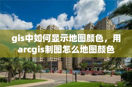 gis中如何顯示地圖顏色，用arcgis制圖怎么地圖顏色