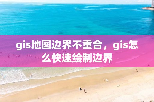 gis地圖邊界不重合，gis怎么快速繪制邊界