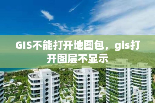 GIS不能打開地圖包，gis打開圖層不顯示