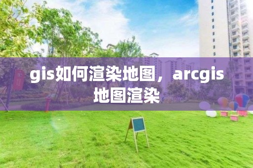 gis如何渲染地圖，arcgis地圖渲染