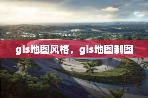 gis地圖風格，gis地圖制圖