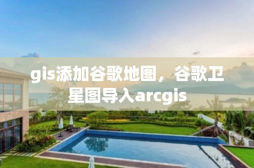 gis添加谷歌地圖，谷歌衛星圖導入arcgis