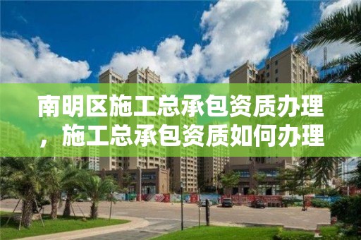 南明區施工總承包資質辦理，施工總承包資質如何辦理