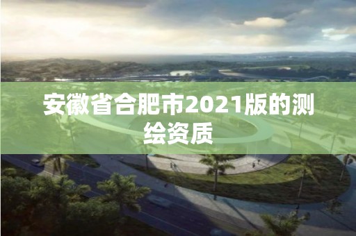 安徽省合肥市2021版的測繪資質