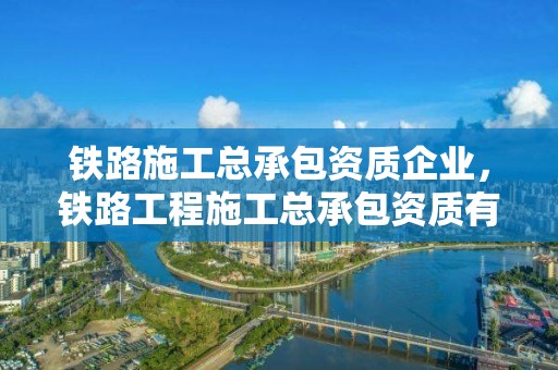 鐵路施工總承包資質企業，鐵路工程施工總承包資質有多少家