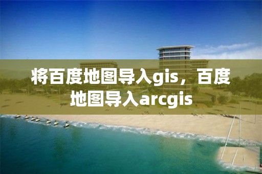 將百度地圖導入gis，百度地圖導入arcgis