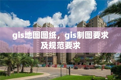 gis地圖圖紙，gis制圖要求及規范要求