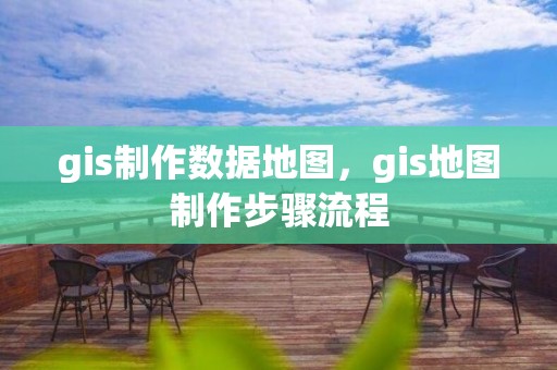 gis制作數據地圖，gis地圖制作步驟流程