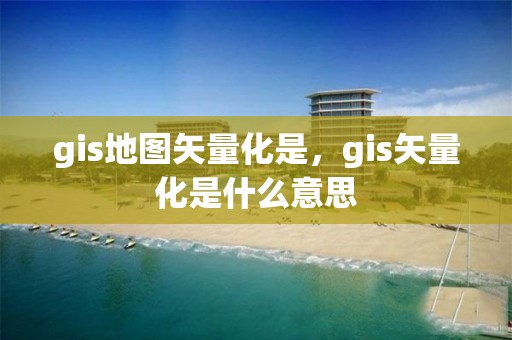 gis地圖矢量化是，gis矢量化是什么意思