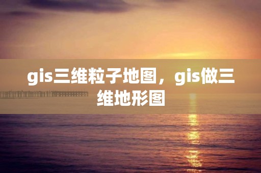 gis三維粒子地圖，gis做三維地形圖