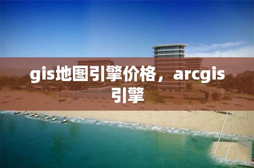 gis地圖引擎價格，arcgis引擎