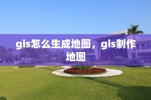 gis怎么生成地圖，gis制作地圖