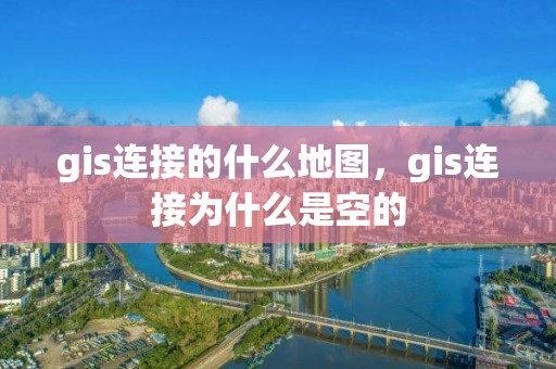 gis連接的什么地圖，gis連接為什么是空的