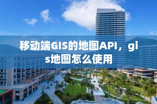 移動端GIS的地圖API，gis地圖怎么使用