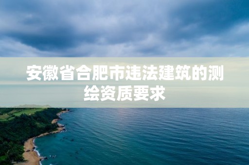 安徽省合肥市違法建筑的測繪資質要求