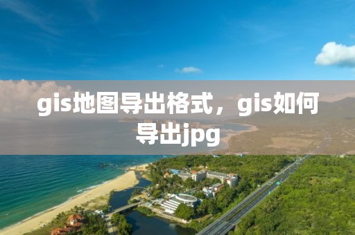 gis地圖導(dǎo)出格式，gis如何導(dǎo)出jpg