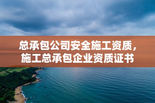 總承包公司安全施工資質(zhì)，施工總承包企業(yè)資質(zhì)證書