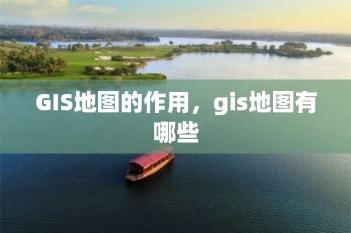 GIS地圖的作用，gis地圖有哪些