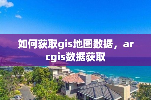 如何獲取gis地圖數據，arcgis數據獲取