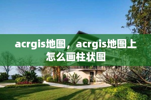 acrgis地圖，acrgis地圖上怎么畫柱狀圖