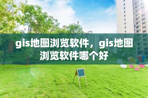 gis地圖瀏覽軟件，gis地圖瀏覽軟件哪個好