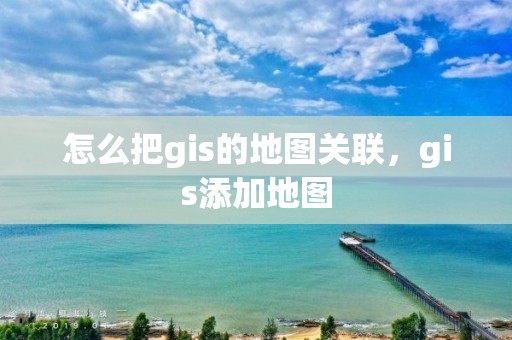 怎么把gis的地圖關(guān)聯(lián)，gis添加地圖