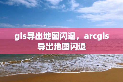 gis導(dǎo)出地圖閃退，arcgis導(dǎo)出地圖閃退