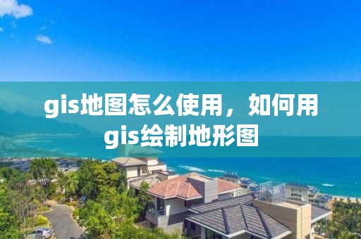 gis地圖怎么使用，如何用gis繪制地形圖