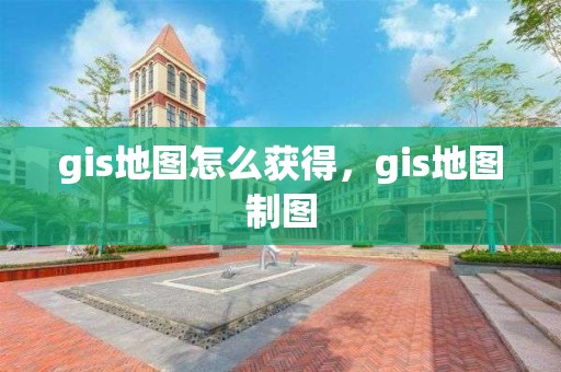 gis地圖怎么獲得，gis地圖制圖