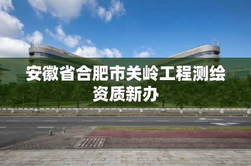 安徽省合肥市關(guān)嶺工程測(cè)繪資質(zhì)新辦