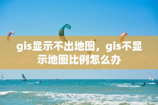 gis顯示不出地圖，gis不顯示地圖比例怎么辦