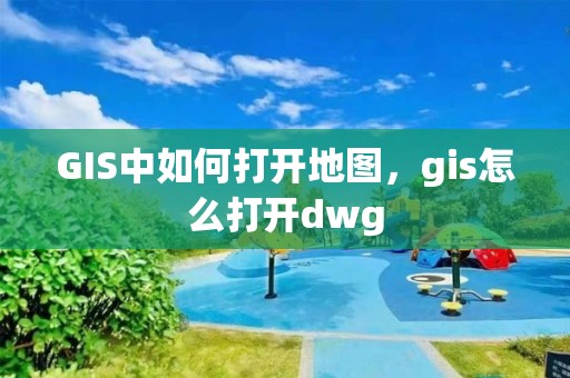 GIS中如何打開地圖，gis怎么打開dwg