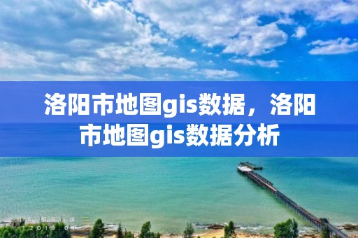 洛陽市地圖gis數據，洛陽市地圖gis數據分析