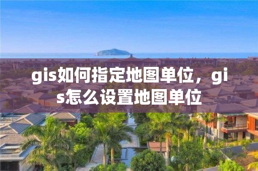 gis如何指定地圖單位，gis怎么設置地圖單位