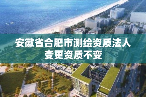 安徽省合肥市測繪資質法人變更資質不變