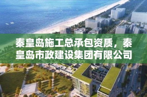 秦皇島施工總承包資質(zhì)，秦皇島市政建設(shè)集團(tuán)有限公司資質(zhì)