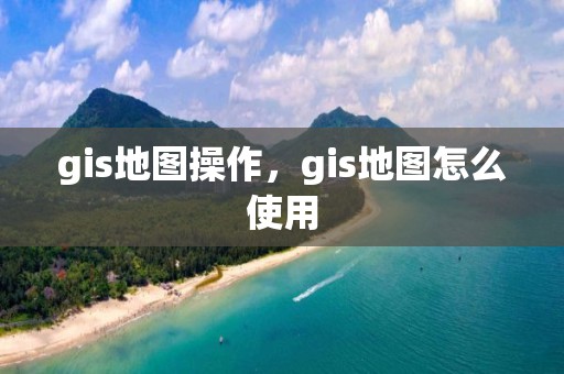 gis地圖操作，gis地圖怎么使用