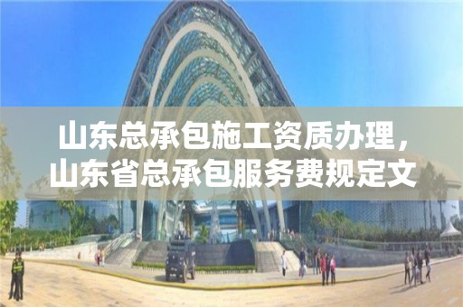 山東總承包施工資質辦理，山東省總承包服務費規定文件