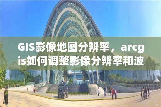 GIS影像地圖分辨率，arcgis如何調整影像分辨率和波段