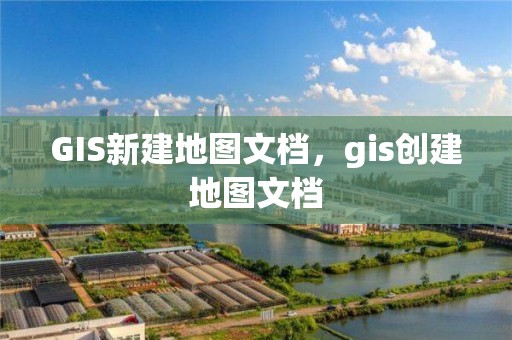 GIS新建地圖文檔，gis創建地圖文檔