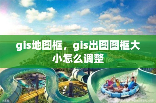 gis地圖框，gis出圖圖框大小怎么調整