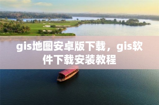 gis地圖安卓版下載，gis軟件下載安裝教程